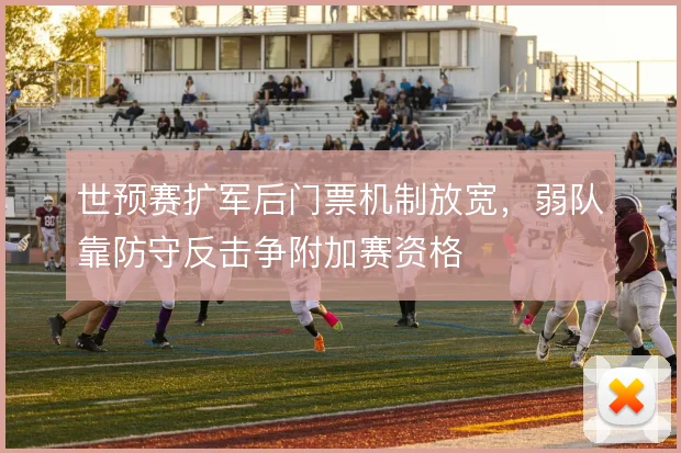 世预赛扩军后门票机制放宽,弱队靠防守反击争附加赛资格