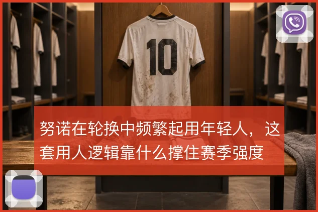 努诺在轮换中频繁起用年轻人,这套用人逻辑靠什么撑住赛季强度