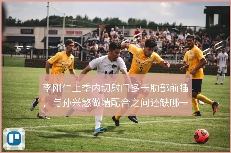 李刚仁上季内切射门多于肋部前插,与孙兴慜做墙配合之间还缺哪一环