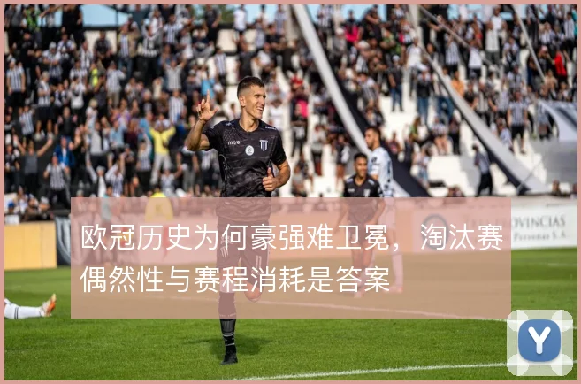 欧冠历史为何豪强难卫冕,淘汰赛偶然性与赛程消耗是答案