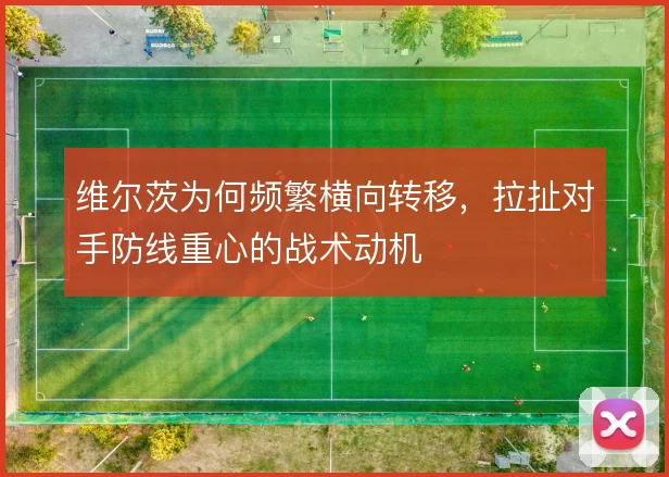 维尔茨为何频繁横向转移,拉扯对手防线重心的战术动机