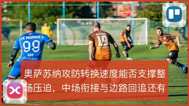奥萨苏纳攻防转换速度能否支撑整场压迫，中场衔接与边路回追还有哪些隐患