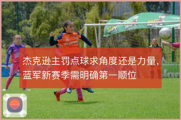 杰克逊主罚点球求角度还是力量,蓝军新赛季需明确第一顺位