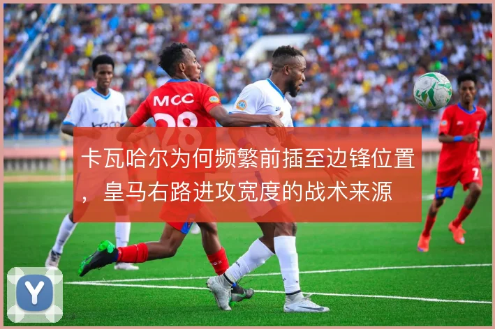 卡瓦哈尔为何频繁前插至边锋位置,皇马右路进攻宽度的战术来源