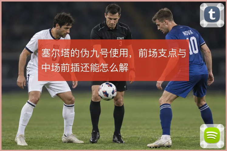 塞尔塔的伪九号使用,前场支点与中场前插还能怎么解