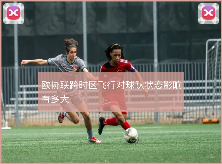 欧协联跨时区飞行对球队状态影响有多大
