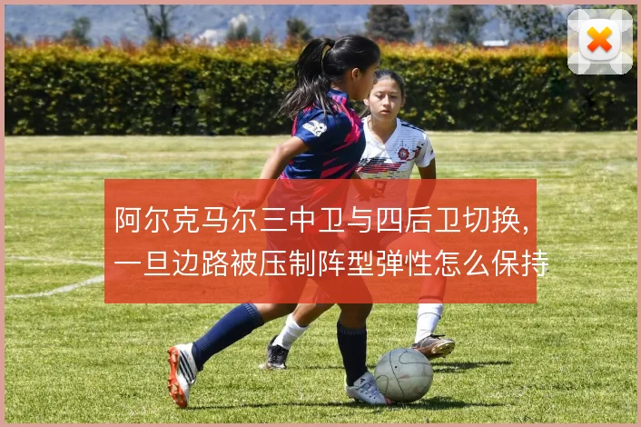 阿尔克马尔三中卫与四后卫切换,一旦边路被压制阵型弹性怎么保持
