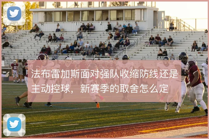 法布雷加斯面对强队收缩防线还是主动控球,新赛季的取舍怎么定