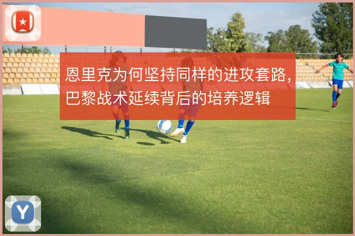 恩里克为何坚持同样的进攻套路,巴黎战术延续背后的培养逻辑