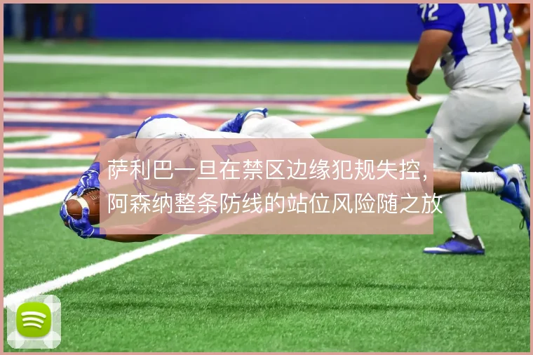 萨利巴一旦在禁区边缘犯规失控，阿森纳整条防线的站位风险随之放大