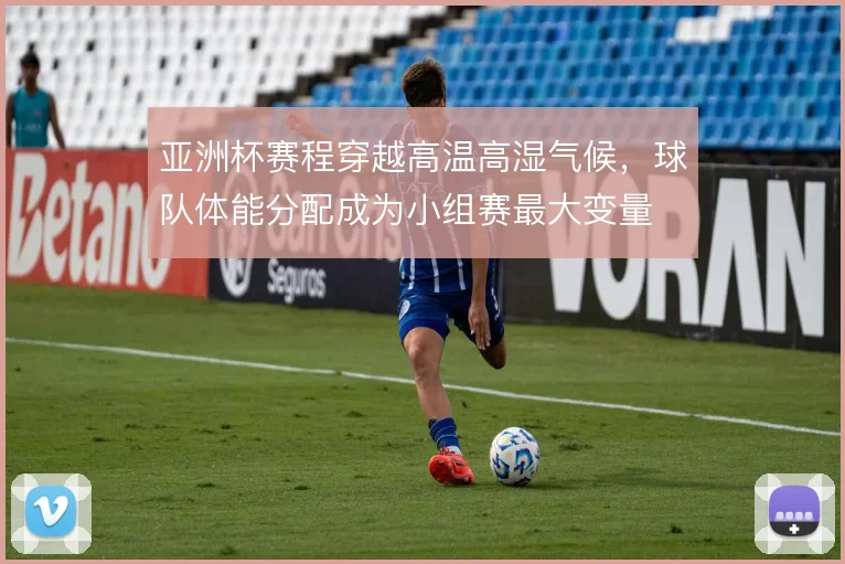 亚洲杯赛程穿越高温高湿气候,球队体能分配成为小组赛最大变量