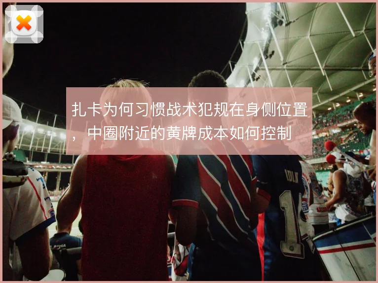 扎卡为何习惯战术犯规在身侧位置,中圈附近的黄牌成本如何控制