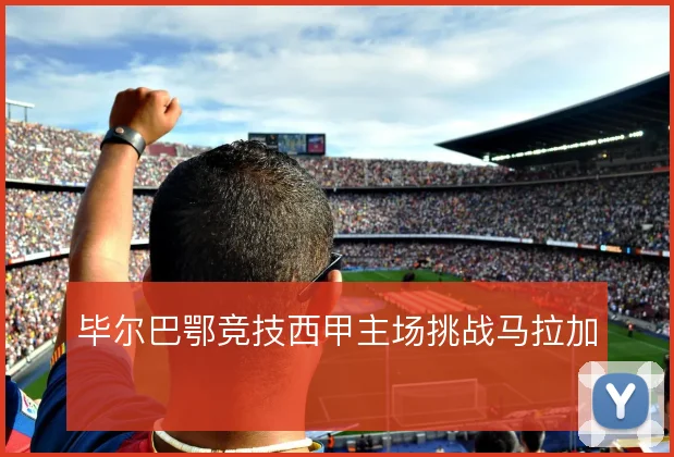 毕尔巴鄂竞技西甲主场挑战马拉加