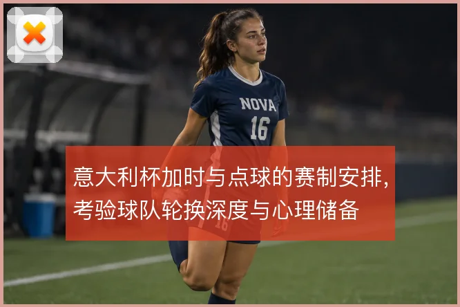 意大利杯加时与点球的赛制安排，考验球队轮换深度与心理储备