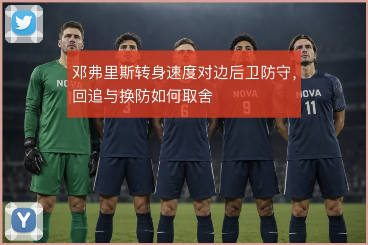 邓弗里斯转身速度对边后卫防守，回追与换防如何取舍