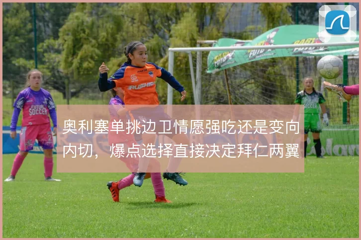奥利塞单挑边卫情愿强吃还是变向内切,爆点选择直接决定拜仁两翼侧重