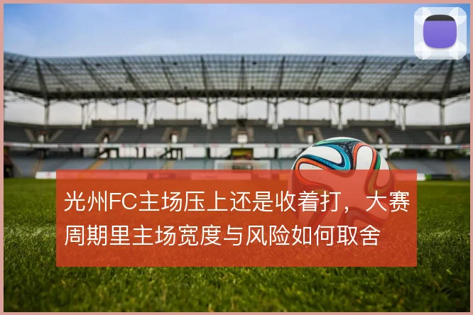 光州FC主场压上还是收着打，大赛周期里主场宽度与风险如何取舍