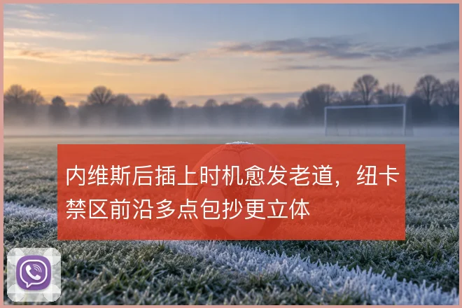 内维斯后插上时机愈发老道,纽卡禁区前沿多点包抄更立体