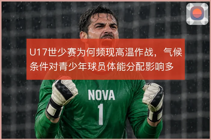 U17世少赛为何频现高温作战,气候条件对青少年球员体能分配影响多大