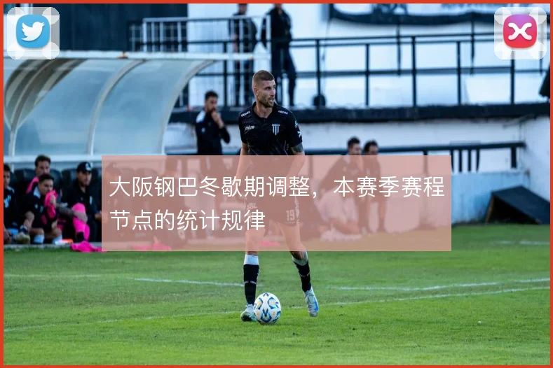 大阪钢巴冬歇期调整,本赛季赛程节点的统计规律