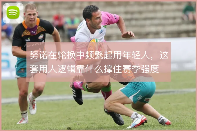 努诺在轮换中频繁起用年轻人,这套用人逻辑靠什么撑住赛季强度