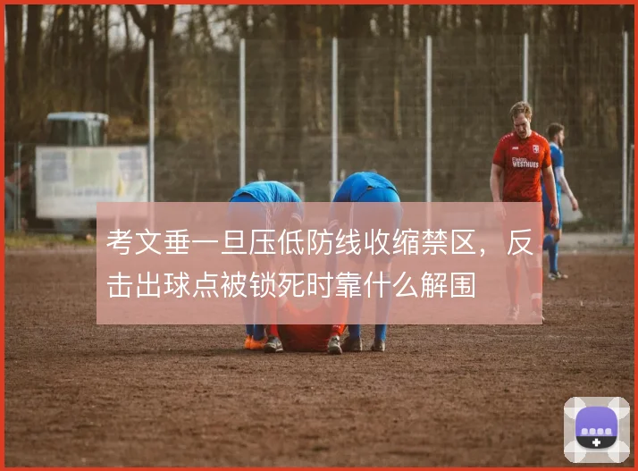 考文垂一旦压低防线收缩禁区,反击出球点被锁死时靠什么解围