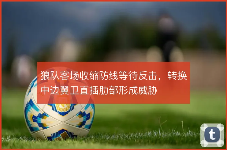 狼队客场收缩防线等待反击,转换中边翼卫直插肋部形成威胁