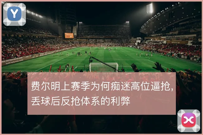 费尔明上赛季为何痴迷高位逼抢,丢球后反抢体系的利弊
