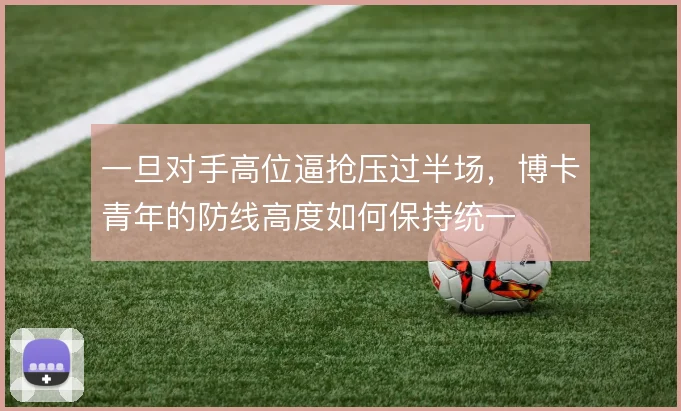 一旦对手高位逼抢压过半场,博卡青年的防线高度如何保持统一