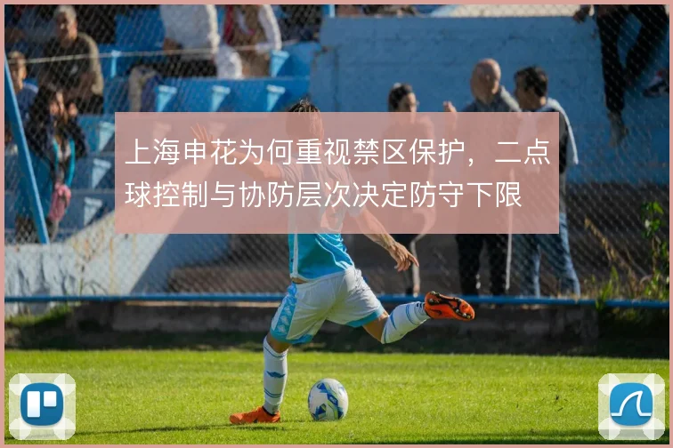 上海申花为何重视禁区保护,二点球控制与协防层次决定防守下限