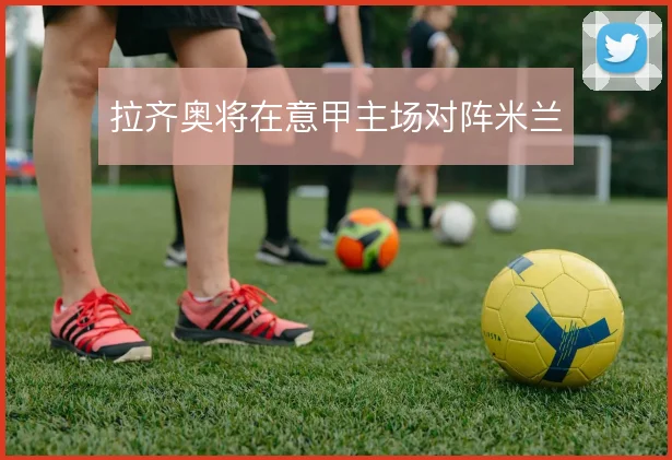 拉齐奥将在意甲主场对阵米兰