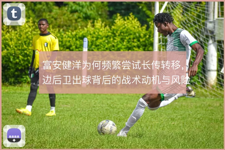 富安健洋为何频繁尝试长传转移,边后卫出球背后的战术动机与风险