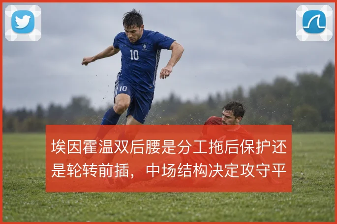 埃因霍温双后腰是分工拖后保护还是轮转前插，中场结构决定攻守平衡