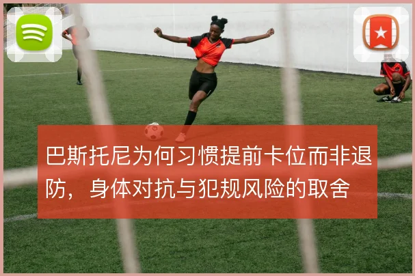 巴斯托尼为何习惯提前卡位而非退防，身体对抗与犯规风险的取舍