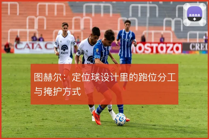 图赫尔：定位球设计里的跑位分工与掩护方式