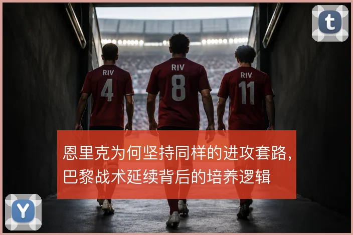 恩里克为何坚持同样的进攻套路,巴黎战术延续背后的培养逻辑
