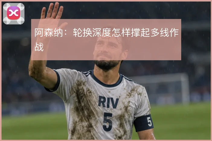 阿森纳:轮换深度怎样撑起多线作战