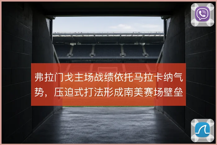 弗拉门戈主场战绩依托马拉卡纳气势,压迫式打法形成南美赛场壁垒