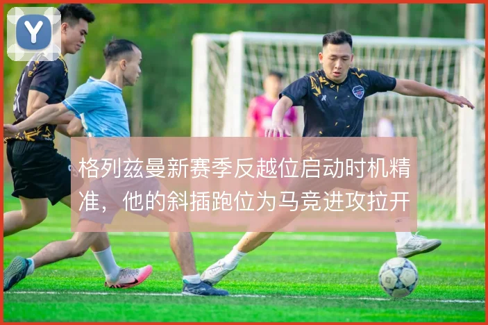 格列兹曼新赛季反越位启动时机精准,他的斜插跑位为马竞进攻拉开纵深