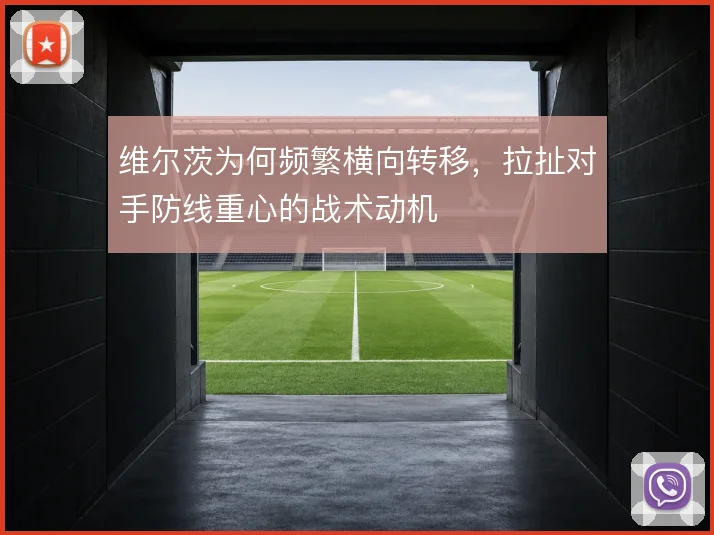 维尔茨为何频繁横向转移,拉扯对手防线重心的战术动机